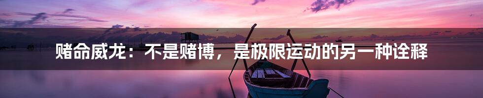赌命威龙:不是赌博,是极限运动的另一种诠释