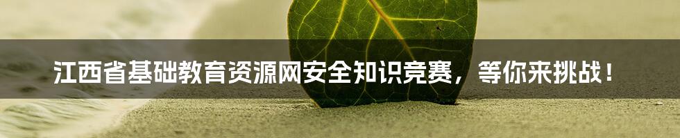 江西省基础教育资源网安全知识竞赛，等你来挑战！
