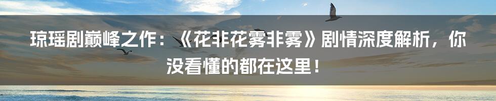 琼瑶剧巅峰之作:《花非花雾非雾》剧情深度解析,你没看懂的都在这里!