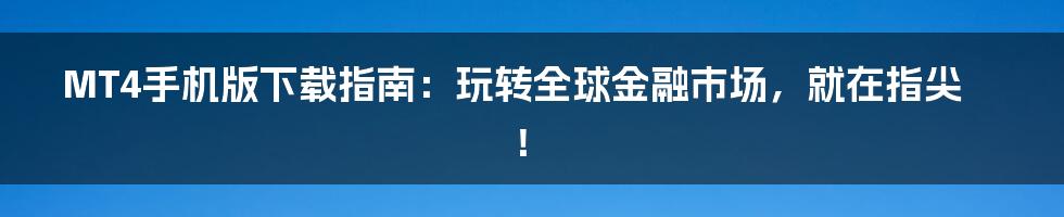 MT4手机版下载指南:玩转全球金融市场,就在指尖!