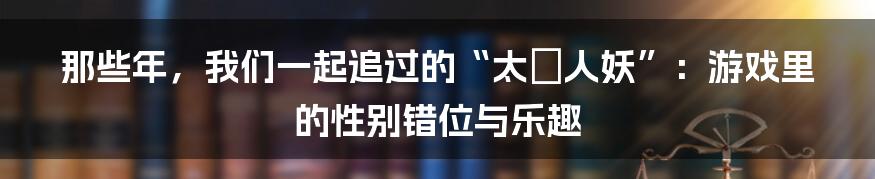 那些年,我们一起追过的“太囧人妖”:游戏里的性别错位与乐趣