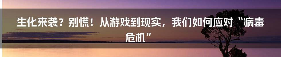 生化来袭?别慌!从游戏到现实,我们如何应对“病毒危机”