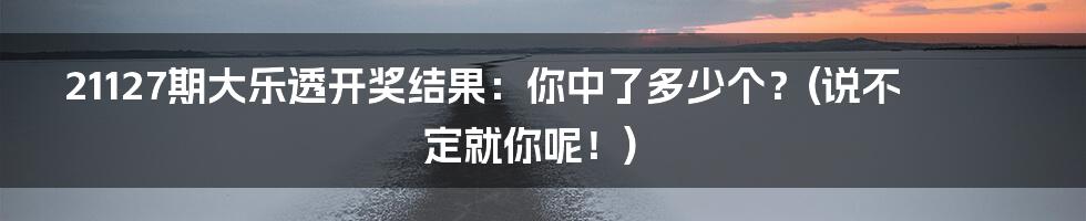 21127期大乐透开奖结果:你中了多少个?(说不定就你呢!)