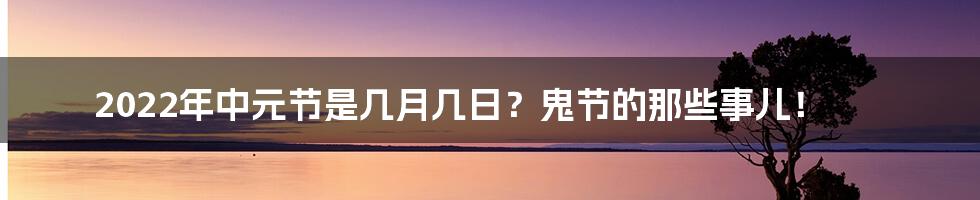 2022年中元节是几月几日?鬼节的那些事儿!