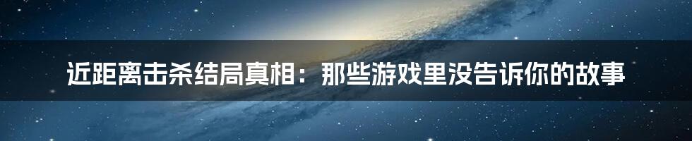 近距离击杀结局真相:那些游戏里没告诉你的故事