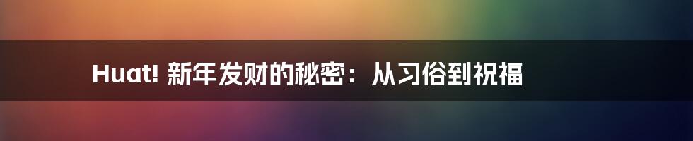 Huat! 新年发财的秘密:从习俗到祝福