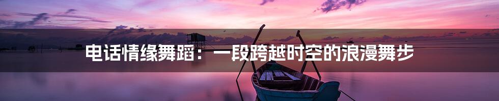 电话情缘舞蹈:一段跨越时空的浪漫舞步
