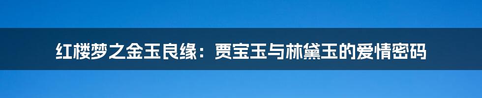 红楼梦之金玉良缘:贾宝玉与林黛玉的爱情密码