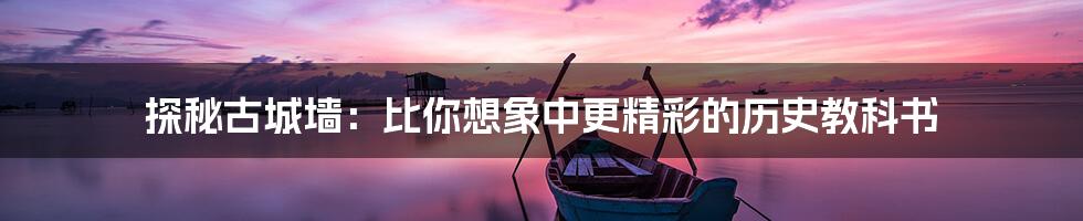 探秘古城墙:比你想象中更精彩的历史教科书