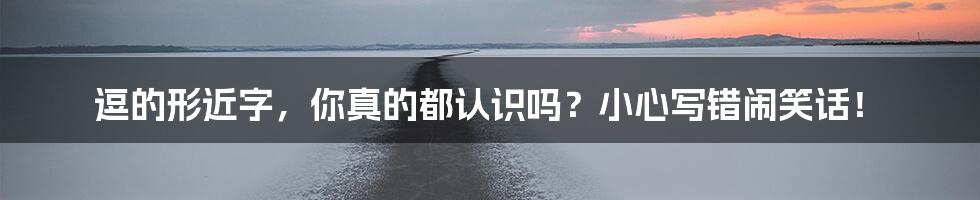 逗的形近字,你真的都认识吗?小心写错闹笑话!