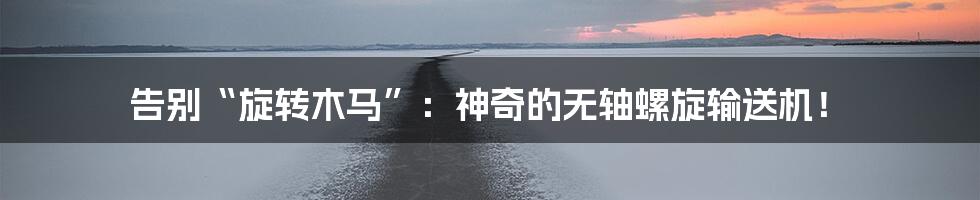 告别“旋转木马”:神奇的无轴螺旋输送机!
