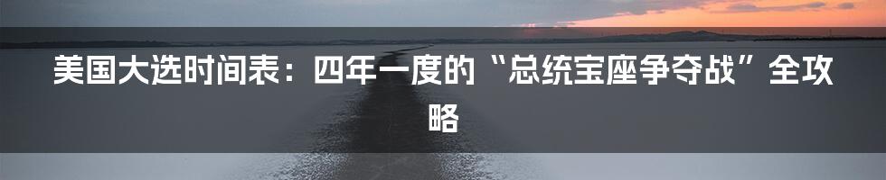 美国大选时间表:四年一度的“总统宝座争夺战”全攻略