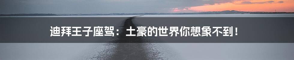 迪拜王子座驾:土豪的世界你想象不到!
