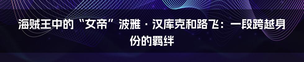 海贼王中的“女帝”波雅·汉库克和路飞:一段跨越身份的羁绊