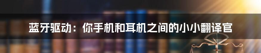蓝牙驱动:你手机和耳机之间的小小翻译官
