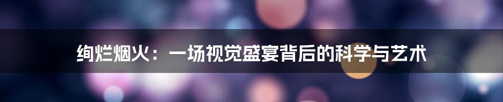 绚烂烟火:一场视觉盛宴背后的科学与艺术