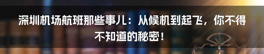 深圳机场航班那些事儿:从候机到起飞,你不得不知道的秘密!