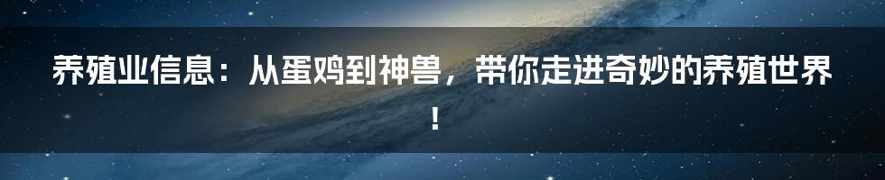 养殖业信息:从蛋鸡到神兽,带你走进奇妙的养殖世界!