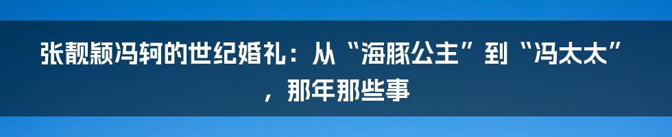 张靓颖冯轲的世纪婚礼:从“海豚公主”到“冯太太”,那年那些事