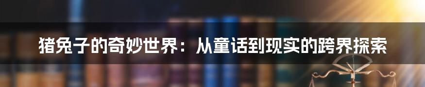 猪兔子的奇妙世界：从童话到现实的跨界探索