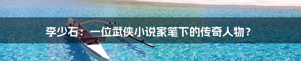 李少石:一位武侠小说家笔下的传奇人物?