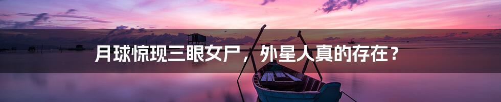 月球惊现三眼女尸,外星人真的存在?