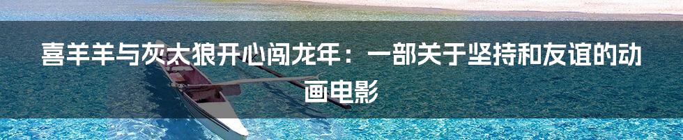 喜羊羊与灰太狼开心闯龙年:一部关于坚持和友谊的动画电影