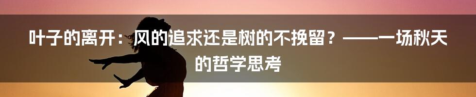 叶子的离开:风的追求还是树的不挽留?——一场秋天的哲学思考