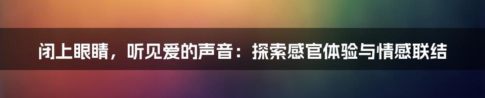 闭上眼睛,听见爱的声音:探索感官体验与情感联结