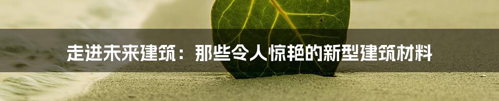 走进未来建筑:那些令人惊艳的新型建筑材料