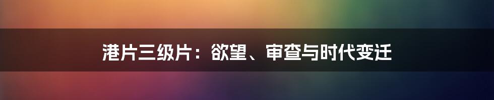 港片三级片:欲望、审查与时代变迁