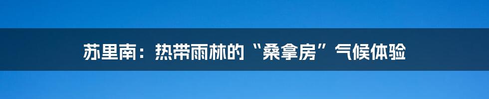 苏里南:热带雨林的“桑拿房”气候体验