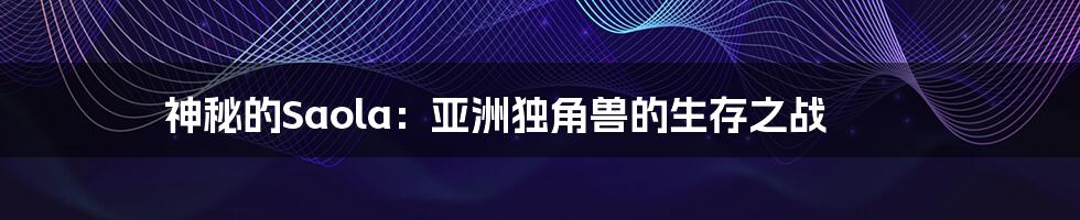 神秘的Saola:亚洲独角兽的生存之战