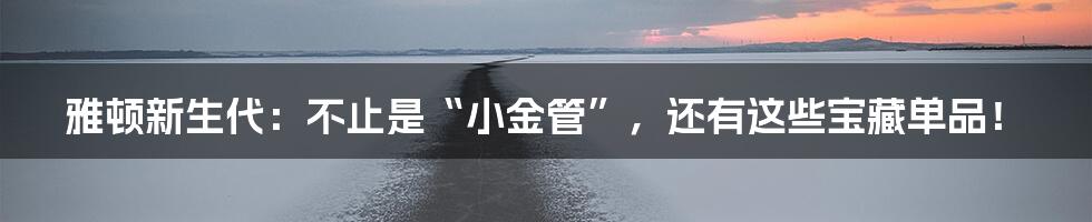 雅顿新生代：不止是“小金管”，还有这些宝藏单品！