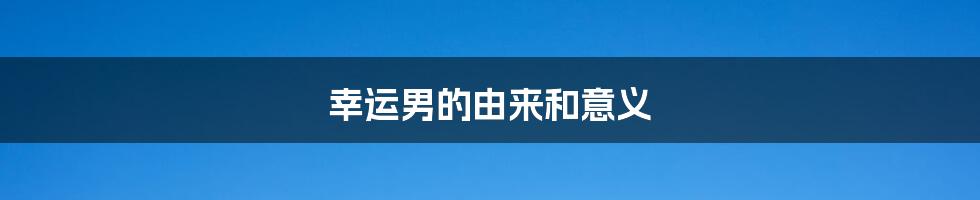 幸运男的由来和意义