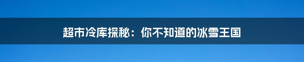 超市冷库探秘:你不知道的冰雪王国