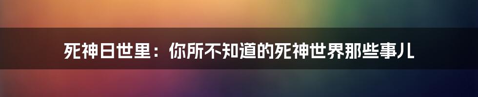 死神日世里:你所不知道的死神世界那些事儿
