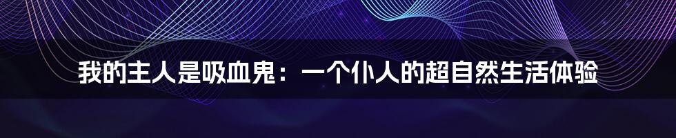 我的主人是吸血鬼:一个仆人的超自然生活体验