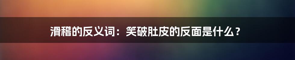 滑稽的反义词:笑破肚皮的反面是什么?