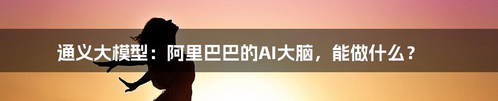 通义大模型:阿里巴巴的AI大脑,能做什么?