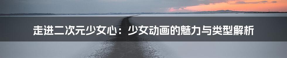 走进二次元少女心:少女动画的魅力与类型解析