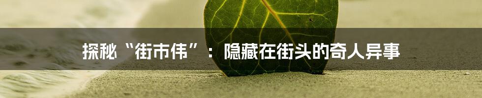 探秘“街市伟”:隐藏在街头的奇人异事