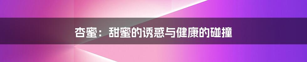 杏蜜:甜蜜的诱惑与健康的碰撞