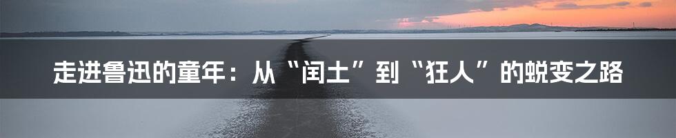 走进鲁迅的童年:从“闰土”到“狂人”的蜕变之路