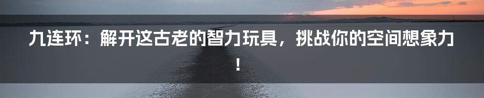 九连环:解开这古老的智力玩具,挑战你的空间想象力!