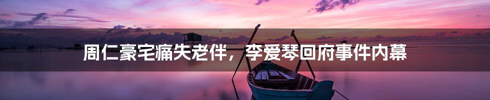 周仁豪宅痛失老伴,李爱琴回府事件内幕