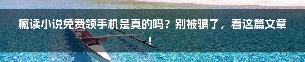 疯读小说免费领手机是真的吗?别被骗了,看这篇文章!