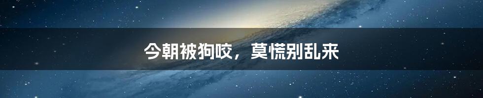 今朝被狗咬,莫慌别乱来