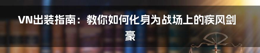 VN出装指南：教你如何化身为战场上的疾风剑豪