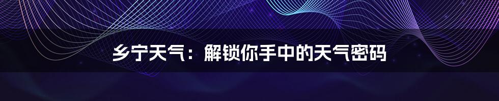 乡宁天气:解锁你手中的天气密码